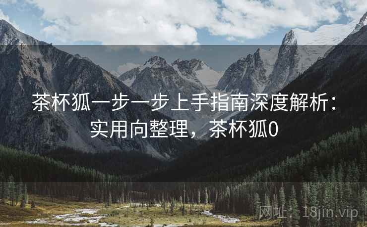 茶杯狐一步一步上手指南深度解析:实用向整理,茶杯狐0 茶杯狐一步一步上手指南深度解析:实用向整理,茶杯狐0