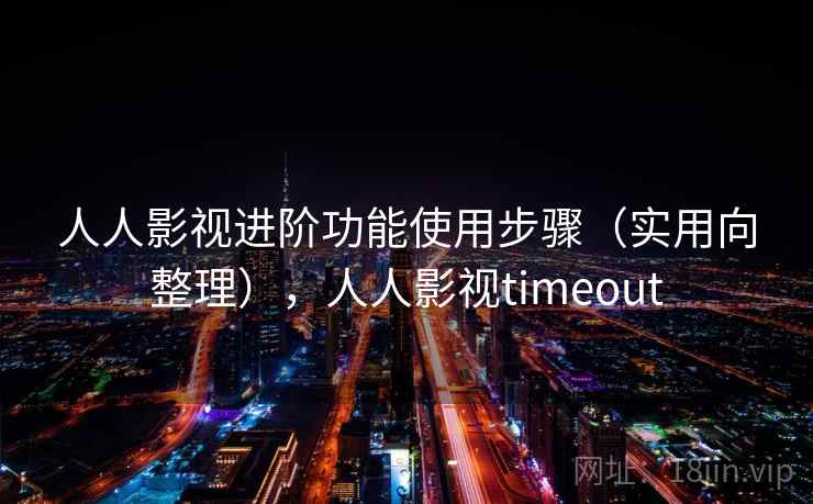 人人影视进阶功能使用步骤(实用向整理),人人影视timeout 人人影视进阶功能使用步骤(实用向整理),人人影视timeout