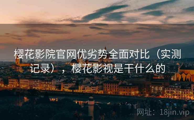 樱花影院官网优劣势全面对比(实测记录),樱花影视是干什么的 樱花影院官网优劣势全面对比(实测记录),樱花影视是干什么的