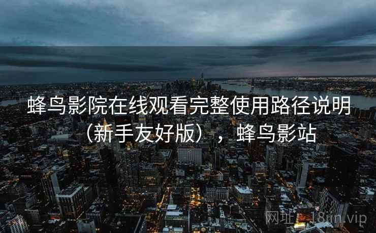 蜂鸟影院在线观看完整使用路径说明(新手友好版),蜂鸟影站 蜂鸟影院在线观看完整使用路径说明(新手友好版),蜂鸟影站