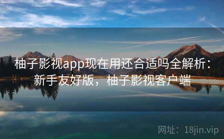柚子影视app现在用还合适吗全解析:新手友好版,柚子影视客户端 柚子影视app现在用还合适吗全解析:新手友好版,柚子影视客户端