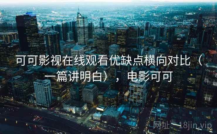 可可影视在线观看优缺点横向对比(一篇讲明白),电影可可 可可影视在线观看优缺点横向对比(一篇讲明白),电影可可