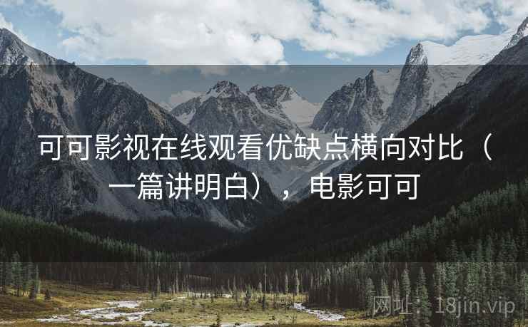 可可影视在线观看优缺点横向对比(一篇讲明白),电影可可 可可影视在线观看优缺点横向对比(一篇讲明白),电影可可