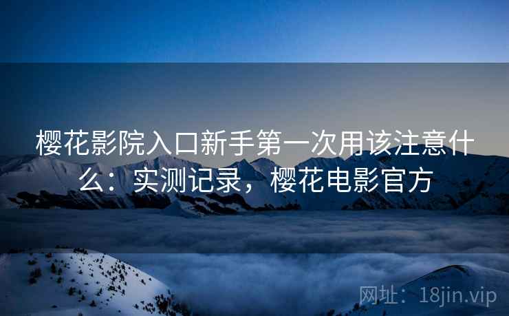 樱花影院入口新手第一次用该注意什么:实测记录,樱花电影官方 樱花影院入口新手第一次用该注意什么:实测记录,樱花电影官方