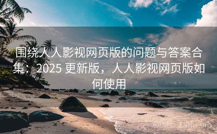 围绕人人影视网页版的问题与答案合集:2025 更新版,人人影视网页版如何使用 围绕人人影视网页版的问题与答案合集:2025 更新版,人人影视网页版如何使用