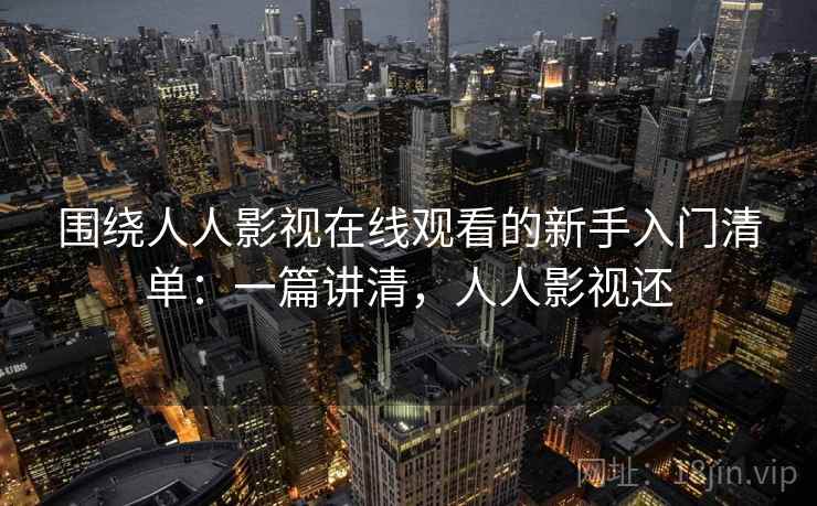 围绕人人影视在线观看的新手入门清单:一篇讲清,人人影视还 围绕人人影视在线观看的新手入门清单:一篇讲清,人人影视还