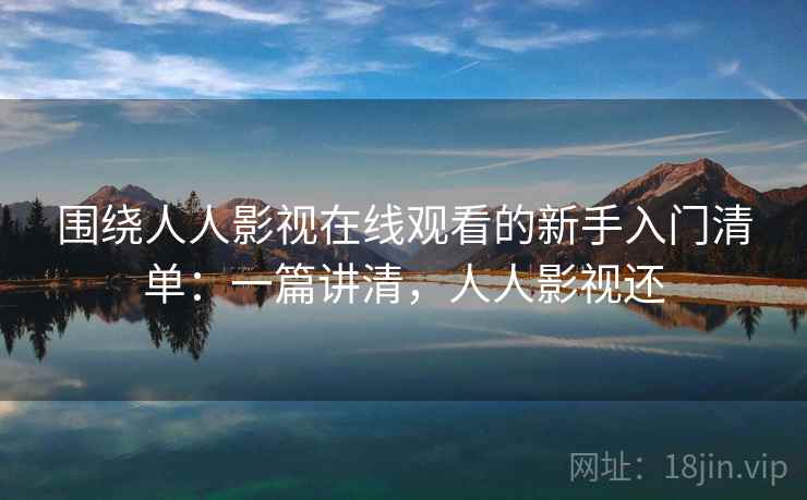 围绕人人影视在线观看的新手入门清单:一篇讲清,人人影视还 围绕人人影视在线观看的新手入门清单:一篇讲清,人人影视还