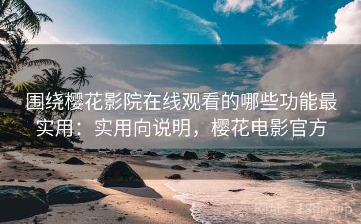 围绕樱花影院在线观看的哪些功能最实用:实用向说明,樱花电影官方 围绕樱花影院在线观看的哪些功能最实用:实用向说明,樱花电影官方