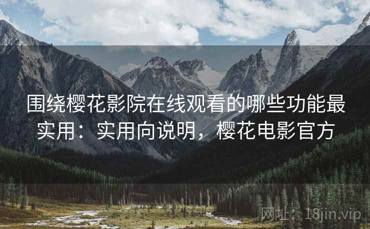 围绕樱花影院在线观看的哪些功能最实用:实用向说明,樱花电影官方 围绕樱花影院在线观看的哪些功能最实用:实用向说明,樱花电影官方