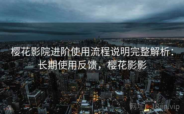 樱花影院进阶使用流程说明完整解析:长期使用反馈,樱花影影 樱花影院进阶使用流程说明完整解析:长期使用反馈,樱花影影