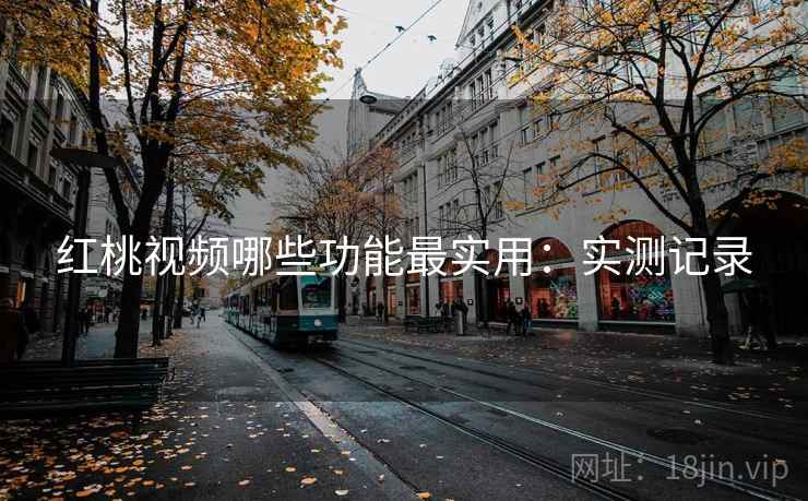 红桃视频哪些功能最实用:实测记录 红桃视频哪些功能最实用:实测记录
