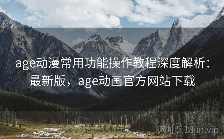 age动漫常用功能操作教程深度解析:最新版,age动画官方网站下载 age动漫常用功能操作教程深度解析:最新版,age动画官方网站下载