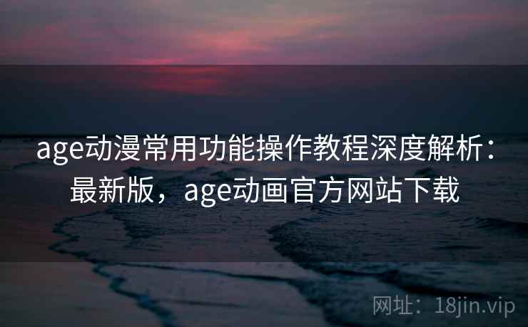 age动漫常用功能操作教程深度解析:最新版,age动画官方网站下载 age动漫常用功能操作教程深度解析:最新版,age动画官方网站下载