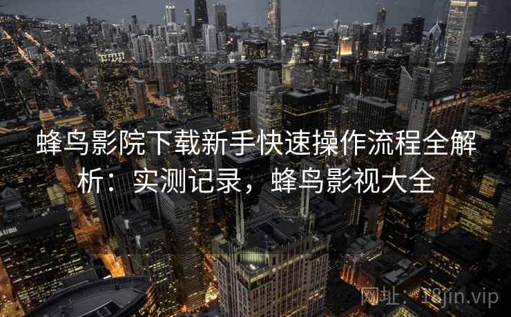 蜂鸟影院下载新手快速操作流程全解析:实测记录,蜂鸟影视大全 蜂鸟影院下载新手快速操作流程全解析:实测记录,蜂鸟影视大全