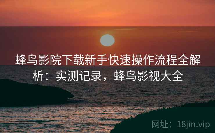 蜂鸟影院下载新手快速操作流程全解析:实测记录,蜂鸟影视大全 蜂鸟影院下载新手快速操作流程全解析:实测记录,蜂鸟影视大全