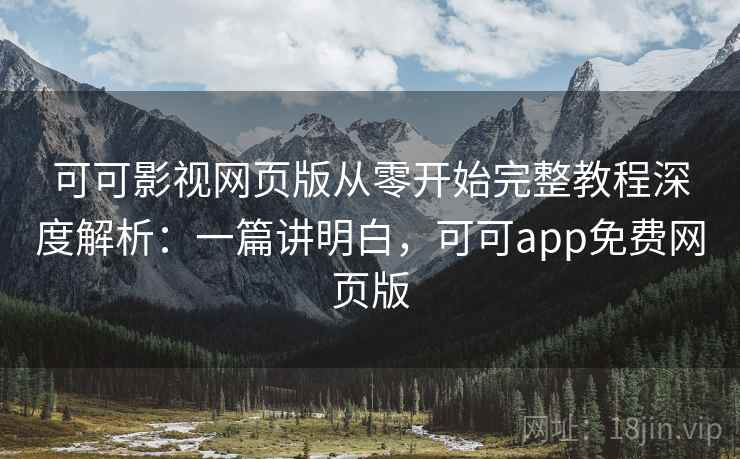 可可影视网页版从零开始完整教程深度解析:一篇讲明白,可可app免费网页版 可可影视网页版从零开始完整教程深度解析:一篇讲明白,可可app免费网页版