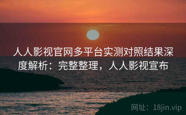 人人影视官网多平台实测对照结果深度解析:完整整理,人人影视宣布 人人影视官网多平台实测对照结果深度解析:完整整理,人人影视宣布