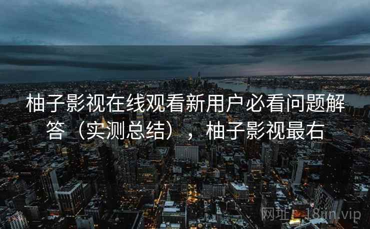 柚子影视在线观看新用户必看问题解答(实测总结),柚子影视最右 柚子影视在线观看新用户必看问题解答(实测总结),柚子影视最右