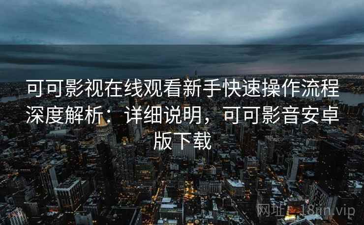 可可影视在线观看新手快速操作流程深度解析:详细说明,可可影音安卓版下载 可可影视在线观看新手快速操作流程深度解析:详细说明,可可影音安卓版下载