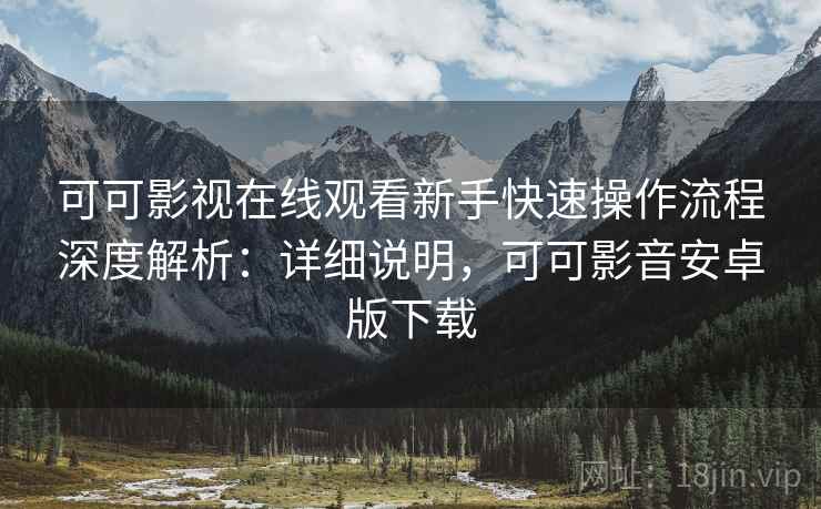 可可影视在线观看新手快速操作流程深度解析:详细说明,可可影音安卓版下载 可可影视在线观看新手快速操作流程深度解析:详细说明,可可影音安卓版下载