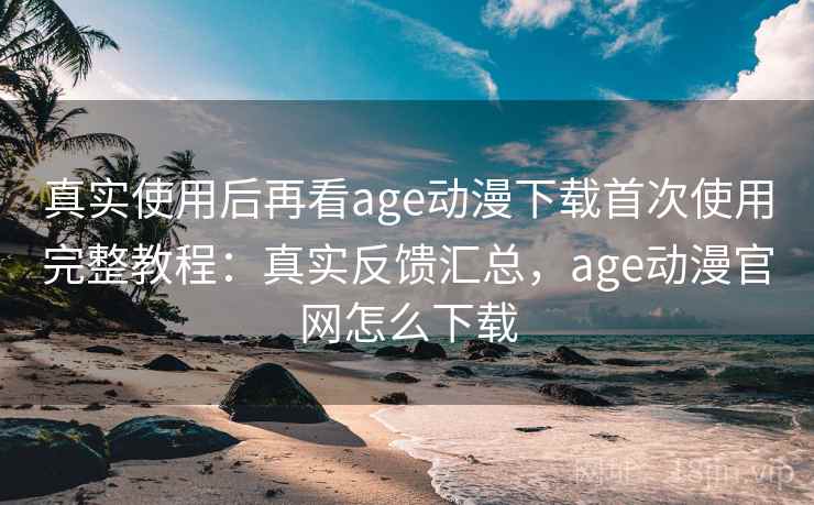 真实使用后再看age动漫下载首次使用完整教程:真实反馈汇总,age动漫官网怎么下载 真实使用后再看age动漫下载首次使用完整教程:真实反馈汇总,age动漫官网怎么下载