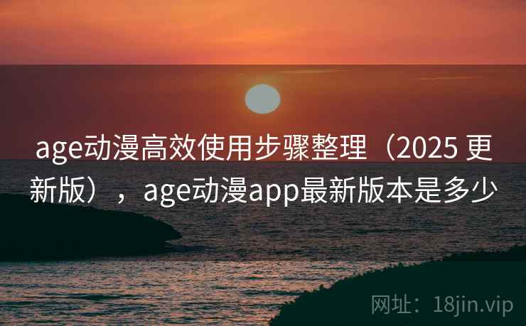 age动漫高效使用步骤整理(2025 更新版),age动漫app最新版本是多少 age动漫高效使用步骤整理(2025 更新版),age动漫app最新版本是多少