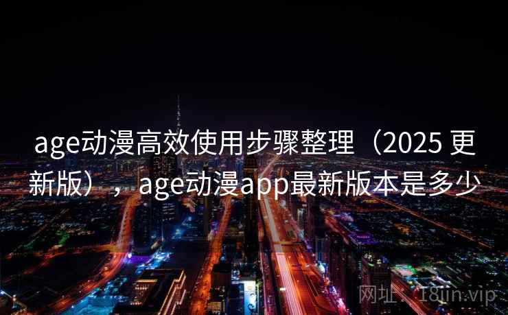 age动漫高效使用步骤整理(2025 更新版),age动漫app最新版本是多少 age动漫高效使用步骤整理(2025 更新版),age动漫app最新版本是多少