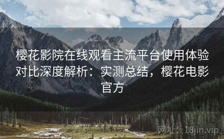 樱花影院在线观看主流平台使用体验对比深度解析:实测总结,樱花电影官方 樱花影院在线观看主流平台使用体验对比深度解析:实测总结,樱花电影官方