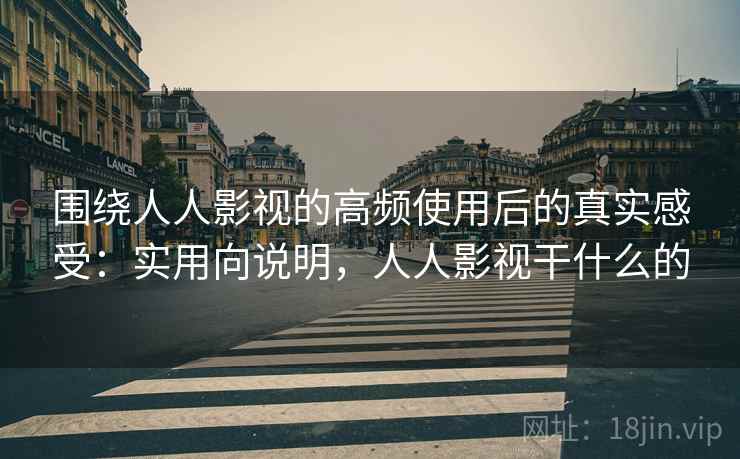 围绕人人影视的高频使用后的真实感受:实用向说明,人人影视干什么的 围绕人人影视的高频使用后的真实感受:实用向说明,人人影视干什么的