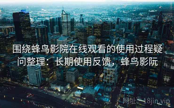 围绕蜂鸟影院在线观看的使用过程疑问整理:长期使用反馈,蜂鸟影阮 围绕蜂鸟影院在线观看的使用过程疑问整理:长期使用反馈,蜂鸟影阮