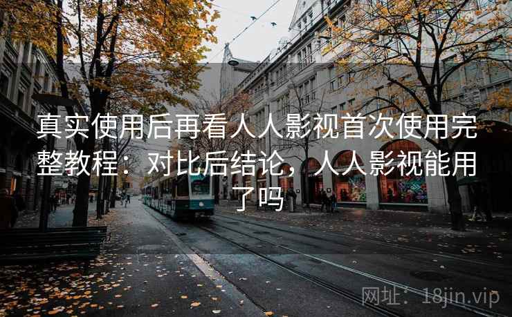真实使用后再看人人影视首次使用完整教程:对比后结论,人人影视能用了吗 真实使用后再看人人影视首次使用完整教程:对比后结论,人人影视能用了吗