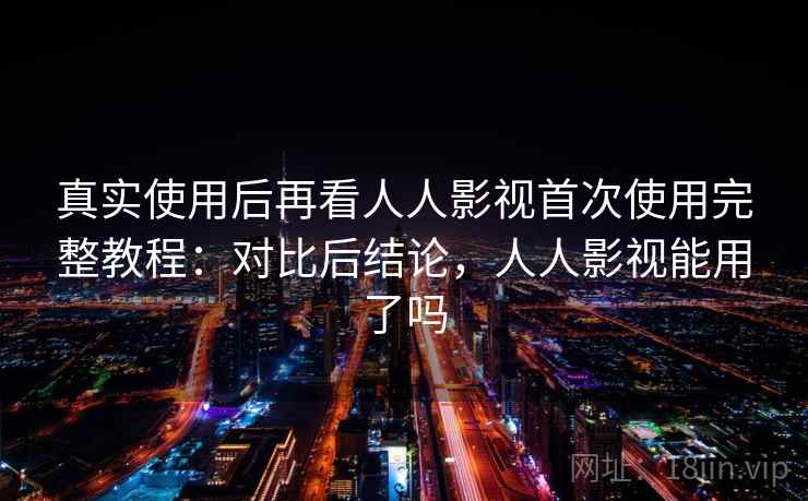 真实使用后再看人人影视首次使用完整教程:对比后结论,人人影视能用了吗 真实使用后再看人人影视首次使用完整教程:对比后结论,人人影视能用了吗