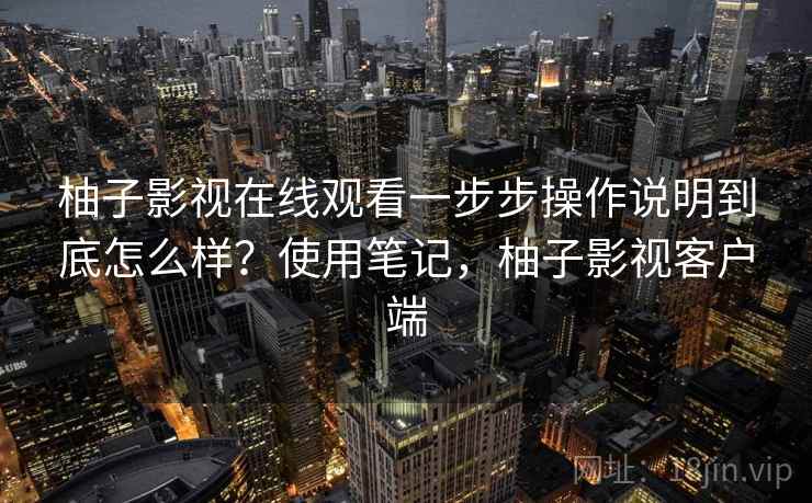 柚子影视在线观看一步步操作说明到底怎么样?使用笔记,柚子影视客户端 柚子影视在线观看一步步操作说明到底怎么样?使用笔记,柚子影视客户端