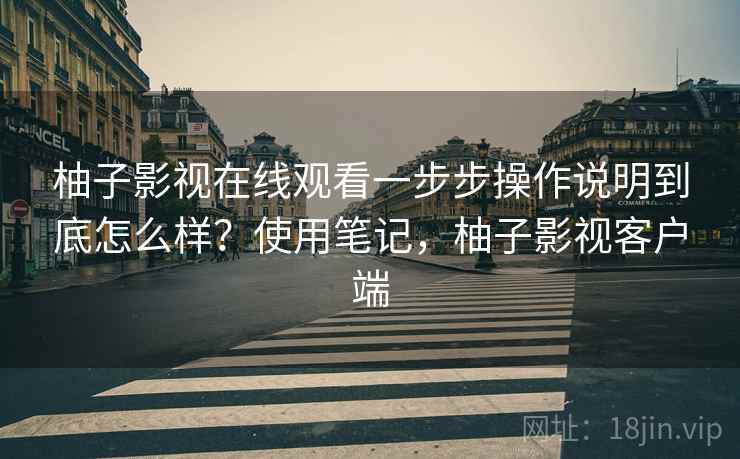 柚子影视在线观看一步步操作说明到底怎么样?使用笔记,柚子影视客户端 柚子影视在线观看一步步操作说明到底怎么样?使用笔记,柚子影视客户端