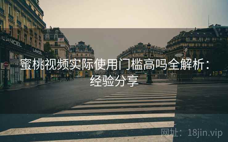 蜜桃视频实际使用门槛高吗全解析:经验分享 蜜桃视频实际使用门槛高吗全解析:经验分享