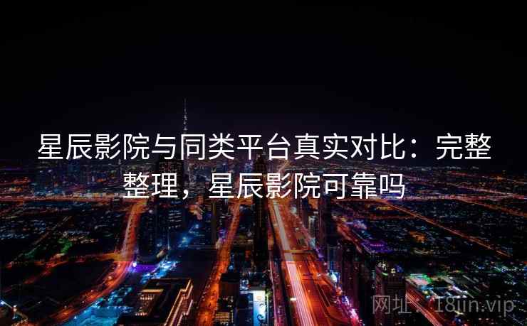 星辰影院与同类平台真实对比:完整整理,星辰影院可靠吗 星辰影院与同类平台真实对比:完整整理,星辰影院可靠吗
