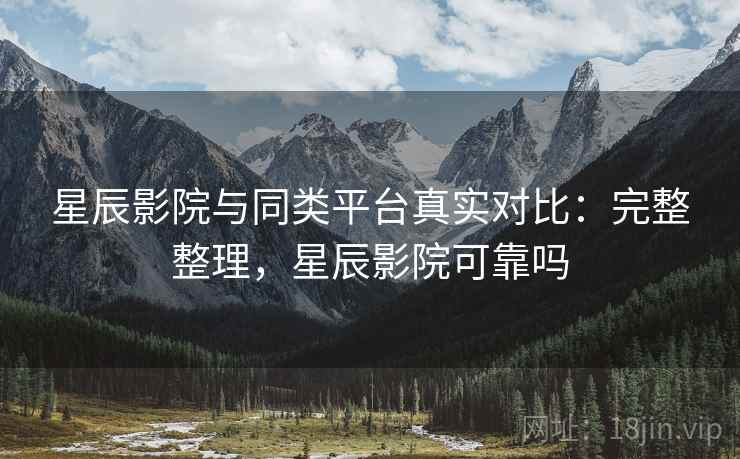 星辰影院与同类平台真实对比:完整整理,星辰影院可靠吗 星辰影院与同类平台真实对比:完整整理,星辰影院可靠吗