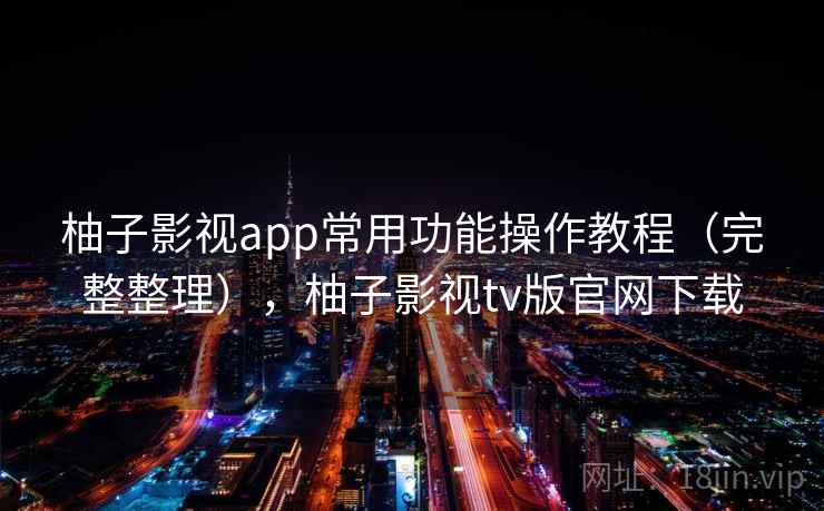 柚子影视app常用功能操作教程(完整整理),柚子影视tv版官网下载 柚子影视app常用功能操作教程(完整整理),柚子影视tv版官网下载