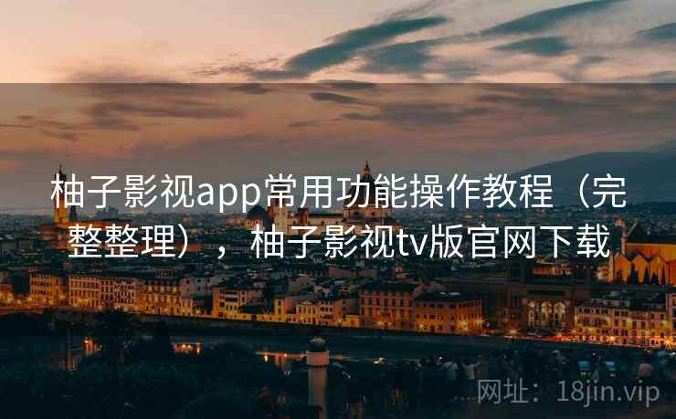 柚子影视app常用功能操作教程(完整整理),柚子影视tv版官网下载 柚子影视app常用功能操作教程(完整整理),柚子影视tv版官网下载