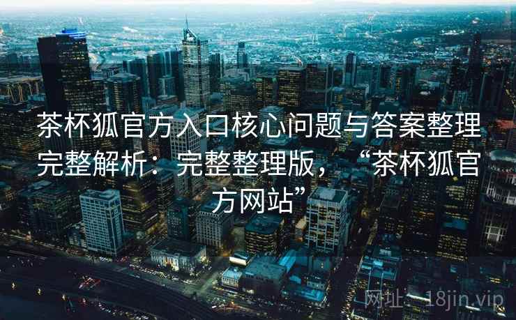 茶杯狐官方入口核心问题与答案整理完整解析:完整整理版,“茶杯狐官方网站” 茶杯狐官方入口核心问题与答案整理完整解析:完整整理版,“茶杯狐官方网站”