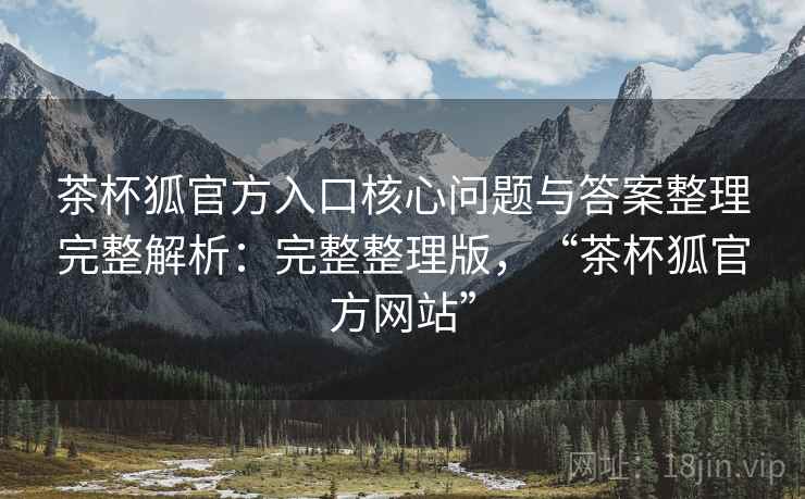 茶杯狐官方入口核心问题与答案整理完整解析:完整整理版,“茶杯狐官方网站” 茶杯狐官方入口核心问题与答案整理完整解析:完整整理版,“茶杯狐官方网站”