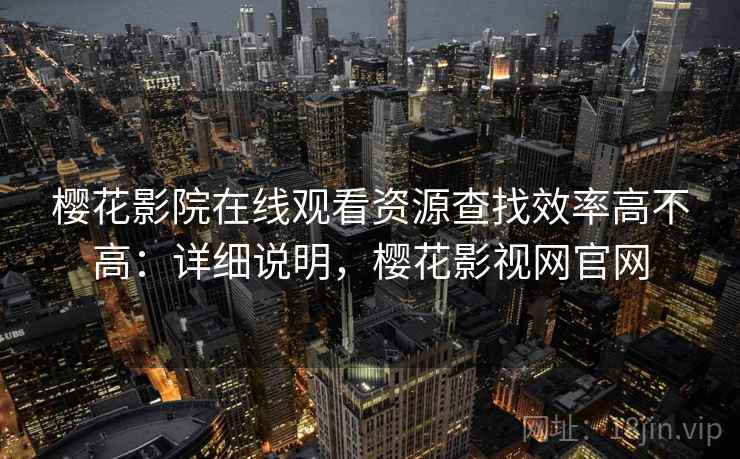 樱花影院在线观看资源查找效率高不高:详细说明,樱花影视网官网 樱花影院在线观看资源查找效率高不高:详细说明,樱花影视网官网