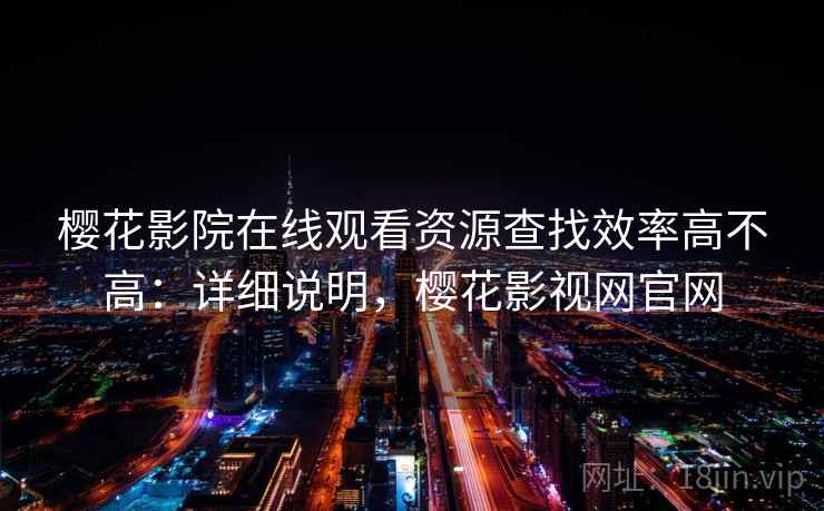 樱花影院在线观看资源查找效率高不高:详细说明,樱花影视网官网 樱花影院在线观看资源查找效率高不高:详细说明,樱花影视网官网