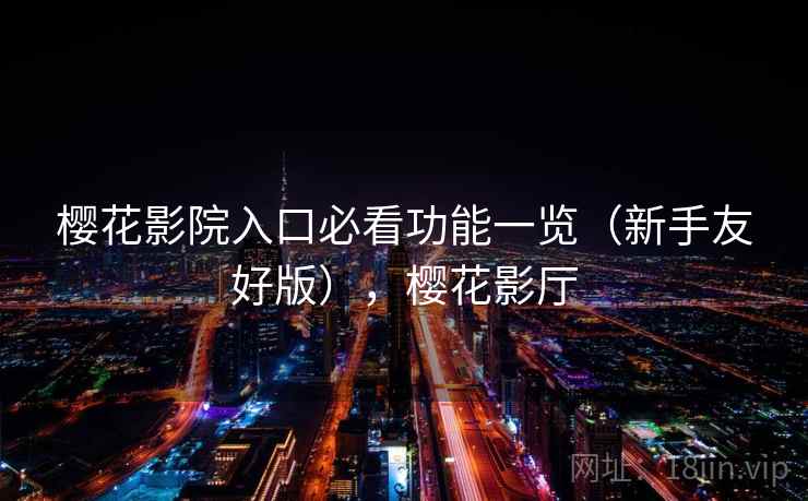 樱花影院入口必看功能一览(新手友好版),樱花影厅 樱花影院入口必看功能一览(新手友好版),樱花影厅
