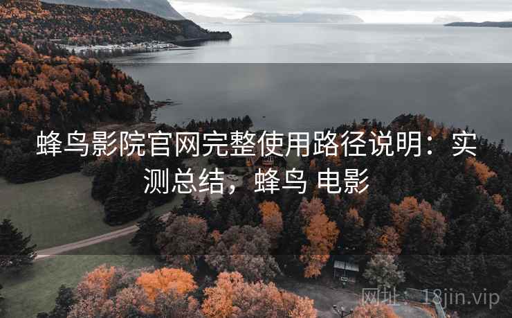 蜂鸟影院官网完整使用路径说明:实测总结,蜂鸟 电影 蜂鸟影院官网完整使用路径说明:实测总结,蜂鸟 电影
