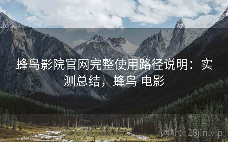 蜂鸟影院官网完整使用路径说明:实测总结,蜂鸟 电影 蜂鸟影院官网完整使用路径说明:实测总结,蜂鸟 电影