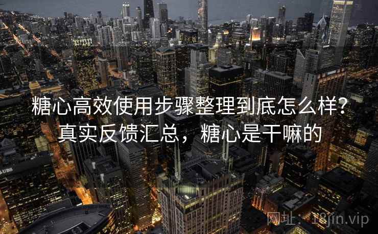 糖心高效使用步骤整理到底怎么样?真实反馈汇总,糖心是干嘛的 糖心高效使用步骤整理到底怎么样?真实反馈汇总,糖心是干嘛的