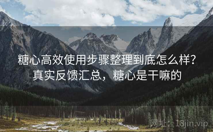 糖心高效使用步骤整理到底怎么样?真实反馈汇总,糖心是干嘛的 糖心高效使用步骤整理到底怎么样?真实反馈汇总,糖心是干嘛的