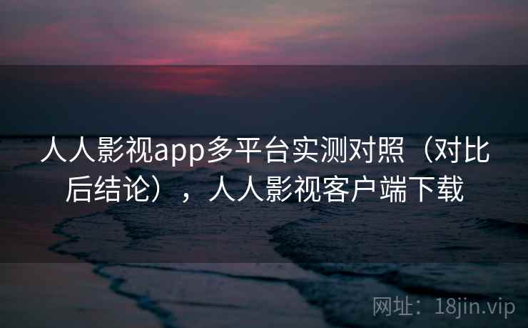 人人影视app多平台实测对照(对比后结论),人人影视客户端下载 人人影视app多平台实测对照(对比后结论),人人影视客户端下载