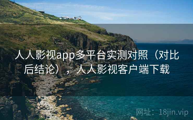 人人影视app多平台实测对照(对比后结论),人人影视客户端下载 人人影视app多平台实测对照(对比后结论),人人影视客户端下载
